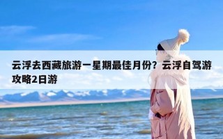 云浮去西藏旅游一星期最佳月份？云浮自驾游攻略2日游