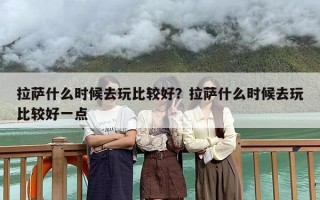 拉萨什么时候去玩比较好？拉萨什么时候去玩比较好一点
