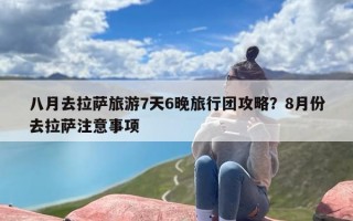 八月去拉萨旅游7天6晚旅行团攻略？8月份去拉萨注意事项