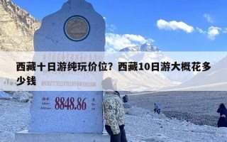 西藏十日游纯玩价位？西藏10日游大概花多少钱