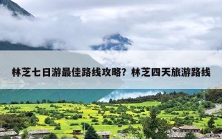 林芝七日游最佳路线攻略？林芝四天旅游路线