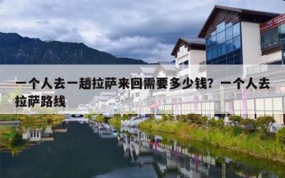 一个人去一趟拉萨来回需要多少钱？一个人去拉萨路线