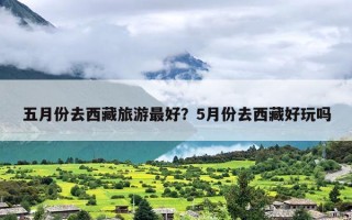 五月份去西藏旅游最好？5月份去西藏好玩吗