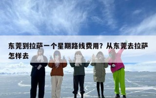 东莞到拉萨一个星期路线费用？从东莞去拉萨怎样去