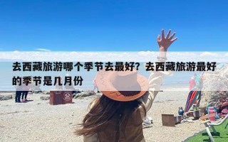 去西藏旅游哪个季节去最好？去西藏旅游最好的季节是几月份