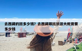 去西藏的团多少钱？去西藏跟团旅游大概需要多少钱