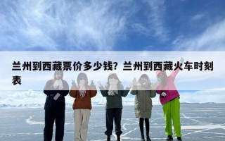 兰州到西藏票价多少钱？兰州到西藏火车时刻表