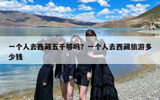 一个人去西藏五千够吗？一个人去西藏旅游多少钱