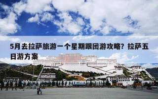 5月去拉萨旅游一个星期跟团游攻略？拉萨五日游方案