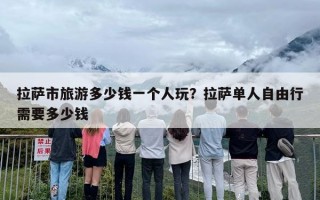 拉萨市旅游多少钱一个人玩？拉萨单人自由行需要多少钱