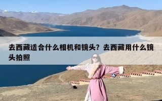 去西藏适合什么相机和镜头？去西藏用什么镜头拍照