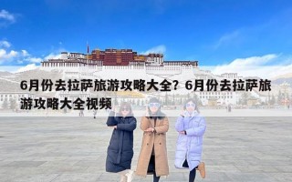 6月份去拉萨旅游攻略大全？6月份去拉萨旅游攻略大全视频