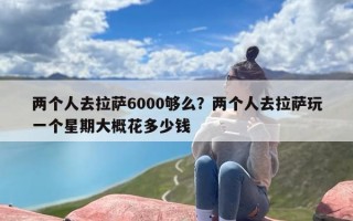 两个人去拉萨6000够么？两个人去拉萨玩一个星期大概花多少钱