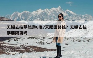 无锡去拉萨旅游6晚7天跟团路线？无锡去拉萨要隔离吗