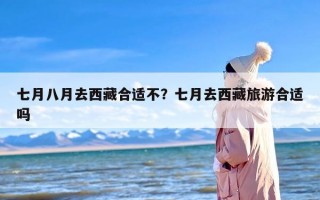 七月八月去西藏合适不？七月去西藏旅游合适吗
