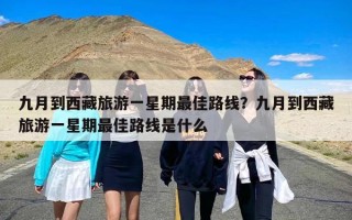 九月到西藏旅游一星期最佳路线？九月到西藏旅游一星期最佳路线是什么