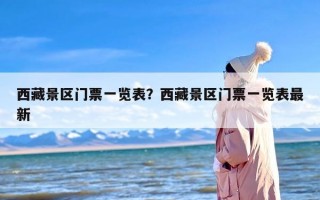 西藏景区门票一览表？西藏景区门票一览表最新