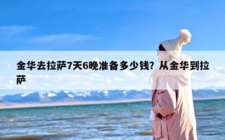 金华去拉萨7天6晚准备多少钱？从金华到拉萨