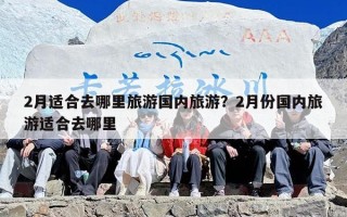 2月适合去哪里旅游国内旅游？2月份国内旅游适合去哪里