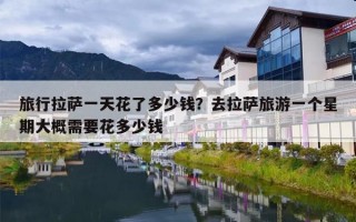 旅行拉萨一天花了多少钱？去拉萨旅游一个星期大概需要花多少钱