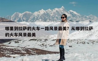 哪里到拉萨的火车一路风景最美？从哪到拉萨的火车风景最美