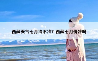 西藏天气七月冷不冷？西藏七月份冷吗