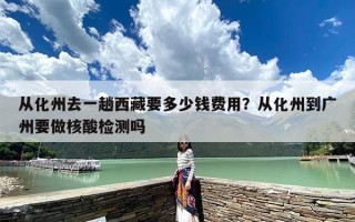 从化州去一趟西藏要多少钱费用？从化州到广州要做核酸检测吗