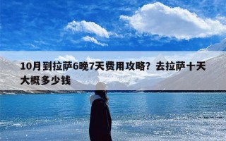 10月到拉萨6晚7天费用攻略？去拉萨十天大概多少钱
