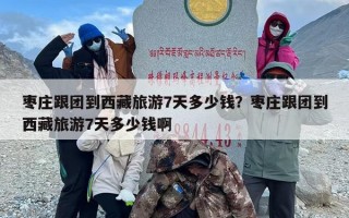 枣庄跟团到西藏旅游7天多少钱？枣庄跟团到西藏旅游7天多少钱啊