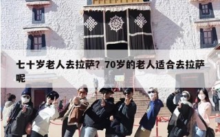 七十岁老人去拉萨？70岁的老人适合去拉萨呢