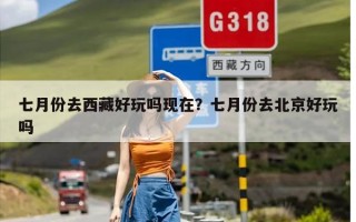 七月份去西藏好玩吗现在？七月份去北京好玩吗
