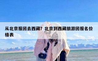 从北京报团去西藏？北京到西藏旅游团报名价格表