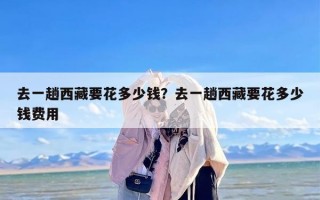 去一趟西藏要花多少钱？去一趟西藏要花多少钱费用