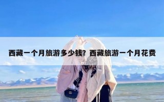 西藏一个月旅游多少钱？西藏旅游一个月花费