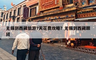 无锡到西藏旅游7天花费攻略？无锡到西藏跟团