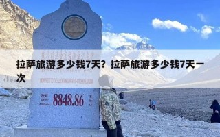拉萨旅游多少钱7天？拉萨旅游多少钱7天一次