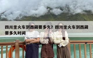 四川坐火车到西藏要多久？四川坐火车到西藏要多久时间