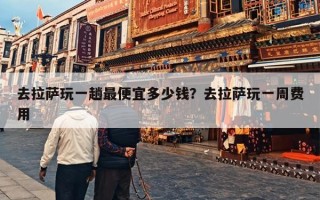 去拉萨玩一趟最便宜多少钱？去拉萨玩一周费用