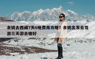 余姚去西藏7天6晚费用攻略？余姚出发自驾游三天游去哪好