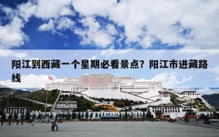 阳江到西藏一个星期必看景点？阳江市进藏路线