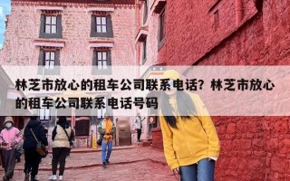林芝市放心的租车公司联系电话？林芝市放心的租车公司联系电话号码