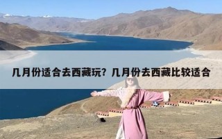 几月份适合去西藏玩？几月份去西藏比较适合