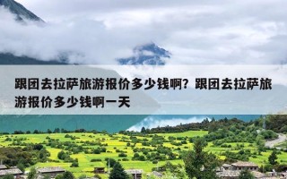 跟团去拉萨旅游报价多少钱啊？跟团去拉萨旅游报价多少钱啊一天