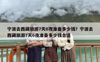 宁波去西藏旅游7天6夜准备多少钱？宁波去西藏旅游7天6夜准备多少钱合适