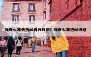绿皮火车去西藏省钱攻略？绿皮火车进藏线路