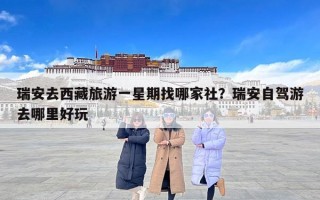 瑞安去西藏旅游一星期找哪家社？瑞安自驾游去哪里好玩