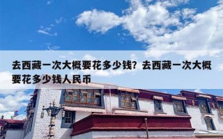 去西藏一次大概要花多少钱？去西藏一次大概要花多少钱人民币