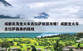 成都出发坐火车去拉萨旅游攻略？成都坐火车去拉萨最美的路线