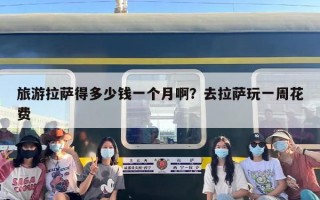 旅游拉萨得多少钱一个月啊？去拉萨玩一周花费