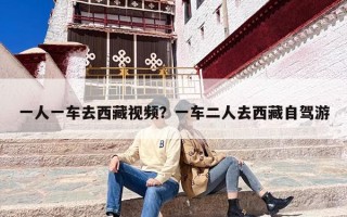 一人一车去西藏视频？一车二人去西藏自驾游
